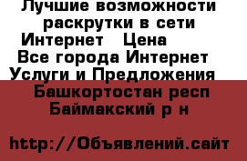 Лучшие возможности раскрутки в сети Интернет › Цена ­ 500 - Все города Интернет » Услуги и Предложения   . Башкортостан респ.,Баймакский р-н